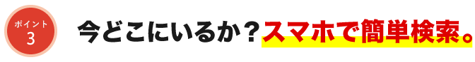 今どこにいるか？スマホで簡単検索。